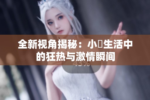 全新视角揭秘：小泬生活中的狂热与激情瞬间