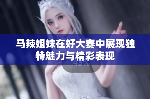 马辣姐妹在好大赛中展现独特魅力与精彩表现