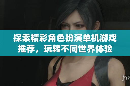 探索精彩角色扮演单机游戏推荐，玩转不同世界体验