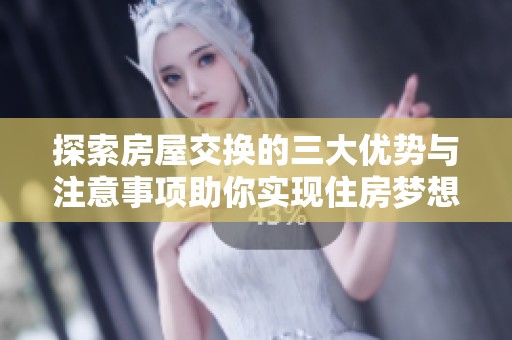 探索房屋交换的三大优势与注意事项助你实现住房梦想