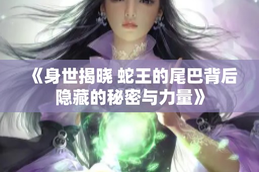 《身世揭晓 蛇王的尾巴背后隐藏的秘密与力量》