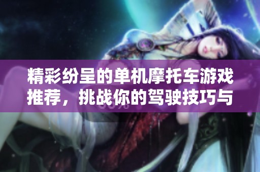 精彩纷呈的单机摩托车游戏推荐，挑战你的驾驶技巧与速度极限