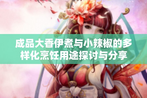 成品大香伊煮与小辣椒的多样化烹饪用途探讨与分享