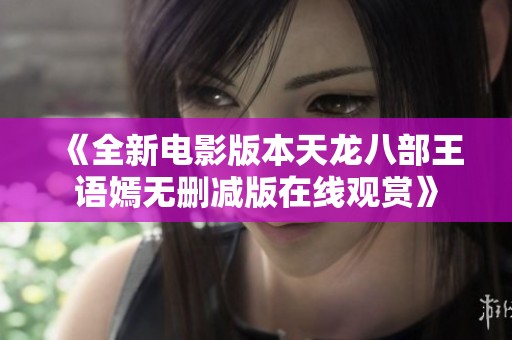 《全新电影版本天龙八部王语嫣无删减版在线观赏》