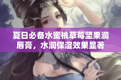 夏日必备水蜜桃草莓坚果润唇膏，水润保湿效果显著