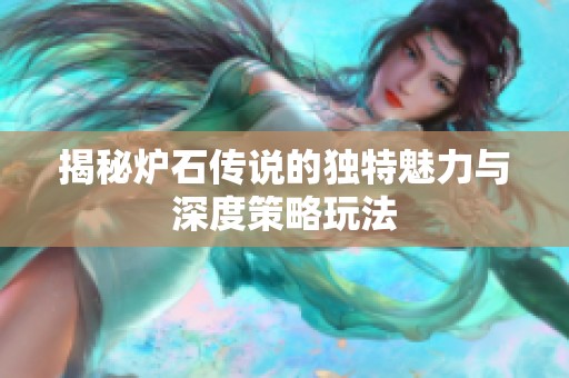 揭秘炉石传说的独特魅力与深度策略玩法
