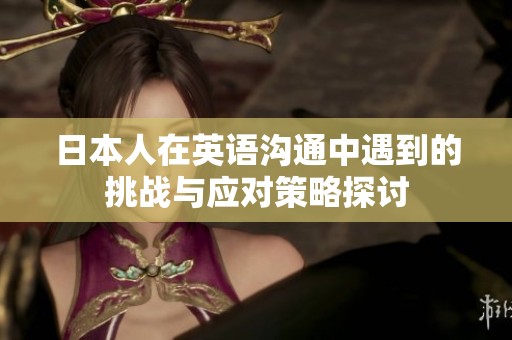 日本人在英语沟通中遇到的挑战与应对策略探讨