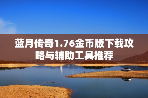 蓝月传奇1.76金币版下载攻略与辅助工具推荐