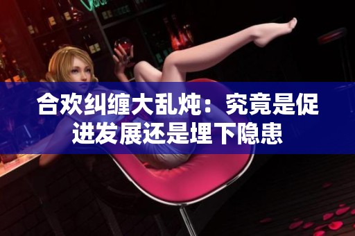 合欢纠缠大乱炖：究竟是促进发展还是埋下隐患