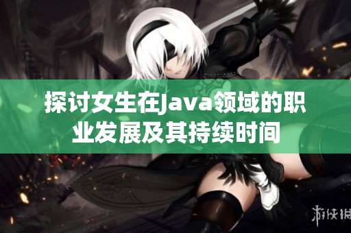 探讨女生在Java领域的职业发展及其持续时间