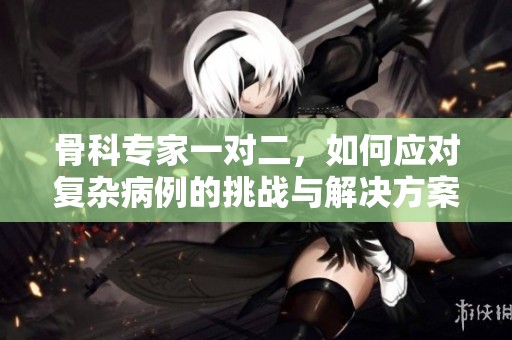 骨科专家一对二，如何应对复杂病例的挑战与解决方案