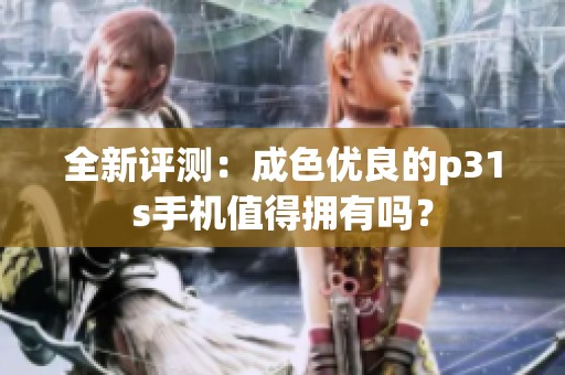 全新评测：成色优良的p31s手机值得拥有吗？