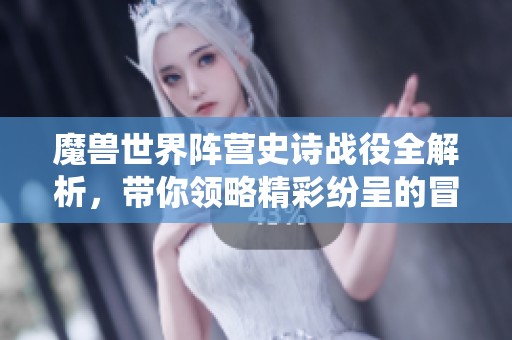 魔兽世界阵营史诗战役全解析，带你领略精彩纷呈的冒险旅程