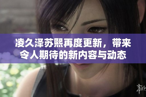 凌久泽苏熙再度更新，带来令人期待的新内容与动态