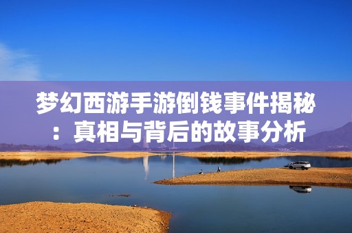 梦幻西游手游倒钱事件揭秘：真相与背后的故事分析