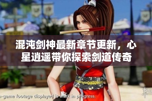 混沌剑神最新章节更新，心星逍遥带你探索剑道传奇