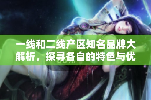 一线和二线产区知名品牌大解析，探寻各自的特色与优势