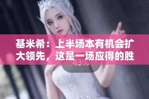 基米希：上半场本有机会扩大领先，这是一场应得的胜利