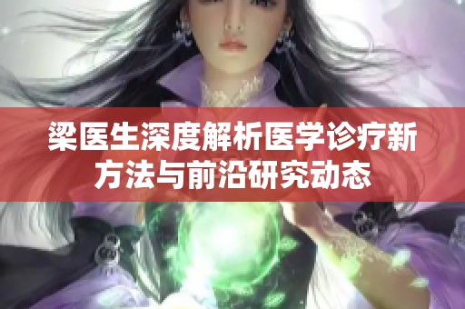 梁医生深度解析医学诊疗新方法与前沿研究动态