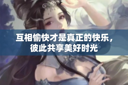 互相愉快才是真正的快乐，彼此共享美好时光