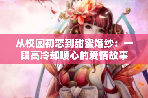 从校园初恋到甜蜜婚纱：一段高冷却暖心的爱情故事