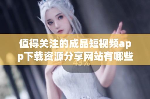 值得关注的成品短视频app下载资源分享网站有哪些