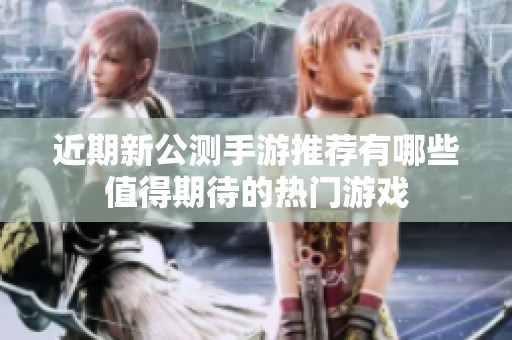 近期新公测手游推荐有哪些值得期待的热门游戏