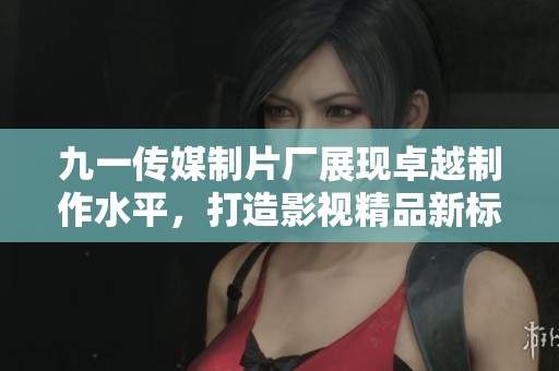 九一传媒制片厂展现卓越制作水平，打造影视精品新标准