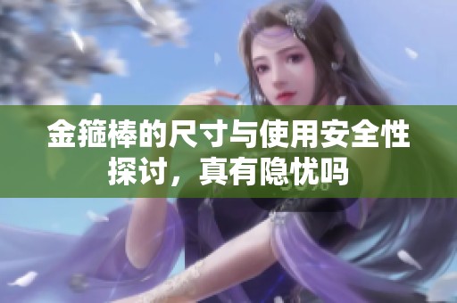 金箍棒的尺寸与使用安全性探讨，真有隐忧吗