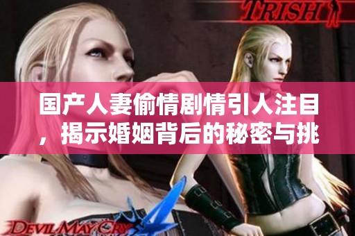 国产人妻偷情剧情引人注目，揭示婚姻背后的秘密与挑战