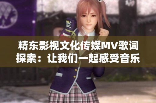 精东影视文化传媒MV歌词探索：让我们一起感受音乐的魅力
