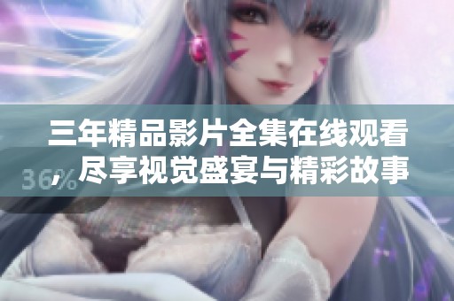 三年精品影片全集在线观看，尽享视觉盛宴与精彩故事
