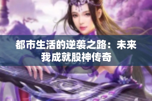 都市生活的逆袭之路：未来我成就股神传奇