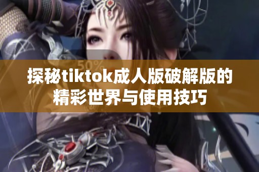 探秘tiktok成人版破解版的精彩世界与使用技巧