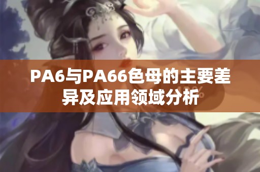 PA6与PA66色母的主要差异及应用领域分析