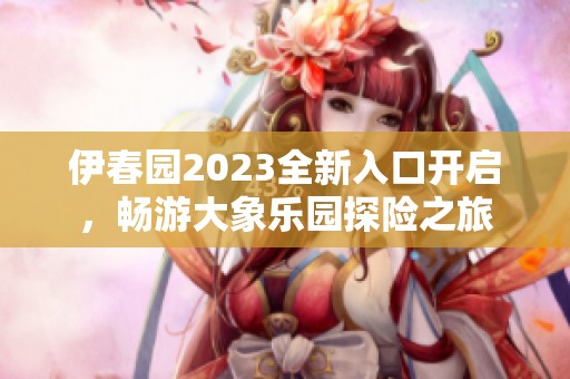 伊春园2023全新入口开启，畅游大象乐园探险之旅