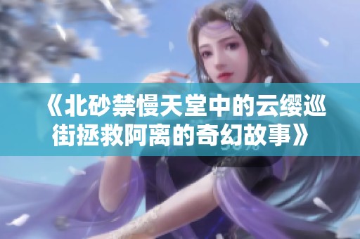 《北砂禁慢天堂中的云缨巡街拯救阿离的奇幻故事》