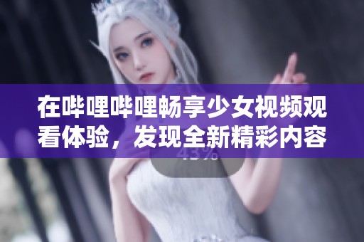 在哔哩哔哩畅享少女视频观看体验，发现全新精彩内容