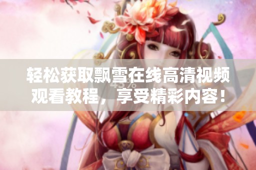 轻松获取飘雪在线高清视频观看教程，享受精彩内容！