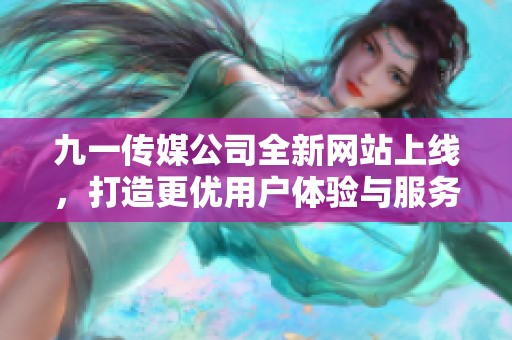 九一传媒公司全新网站上线，打造更优用户体验与服务平台