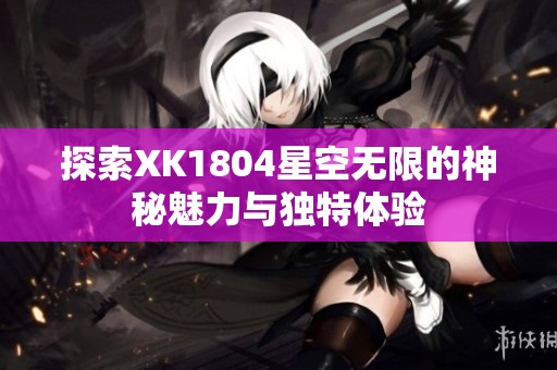 探索XK1804星空无限的神秘魅力与独特体验