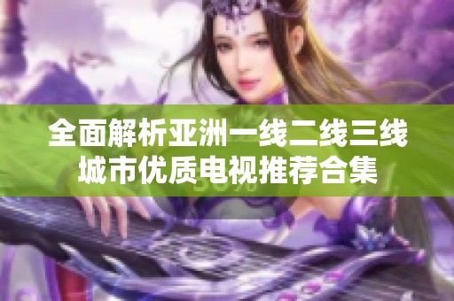 全面解析亚洲一线二线三线城市优质电视推荐合集