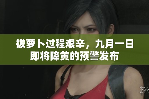 拔萝卜过程艰辛，九月一日即将降黄的预警发布