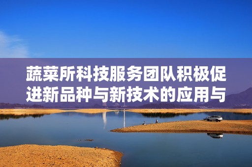 蔬菜所科技服务团队积极促进新品种与新技术的应用与落地