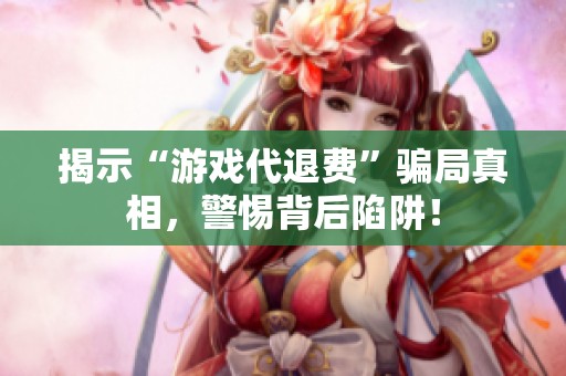 揭示“游戏代退费”骗局真相，警惕背后陷阱！