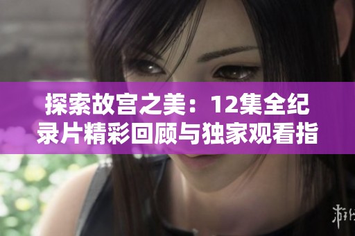 探索故宫之美：12集全纪录片精彩回顾与独家观看指南