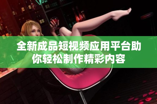 全新成品短视频应用平台助你轻松制作精彩内容