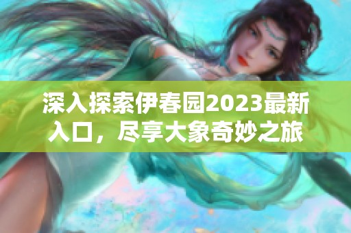 深入探索伊春园2023最新入口，尽享大象奇妙之旅