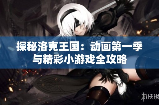 探秘洛克王国：动画第一季与精彩小游戏全攻略
