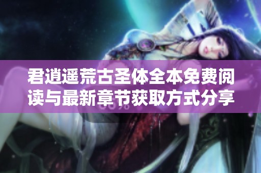 君逍遥荒古圣体全本免费阅读与最新章节获取方式分享